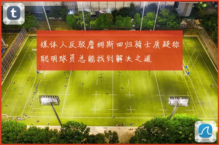 媒体人反驳詹姆斯回归骑士质疑称聪明球员总能找到解决之道