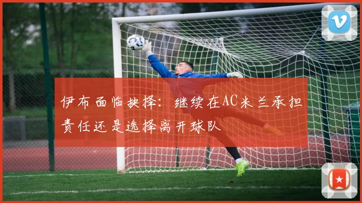 伊布面临抉择：继续在AC米兰承担责任还是选择离开球队