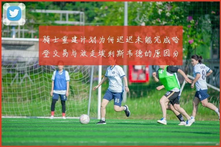 骑士重建计划为何迟迟未能完成哈登交易与放走埃利斯韦德的原因分析