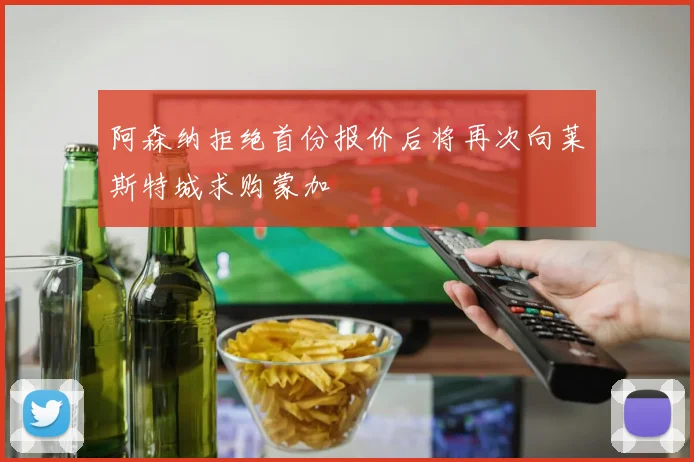 阿森纳拒绝首份报价后将再次向莱斯特城求购蒙加