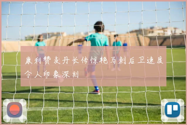 康利赞麦丹长传惊艳马刺后卫速度令人印象深刻