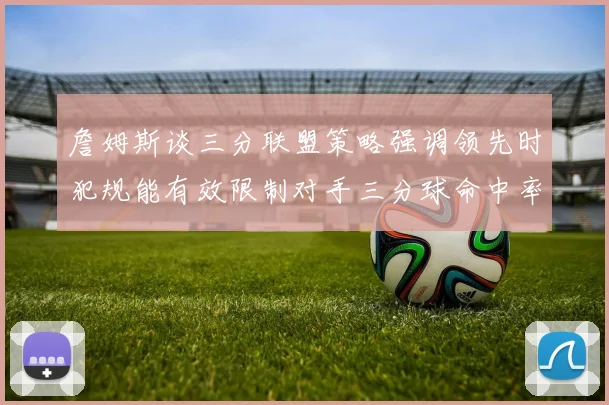 詹姆斯谈三分联盟策略强调领先时犯规能有效限制对手三分球命中率