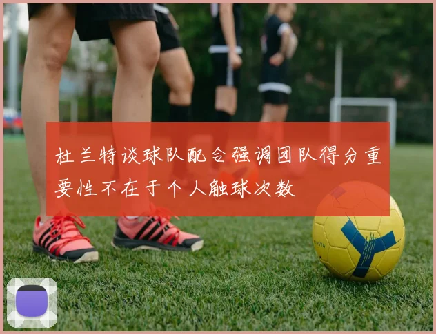 杜兰特谈球队配合强调团队得分重要性不在于个人触球次数