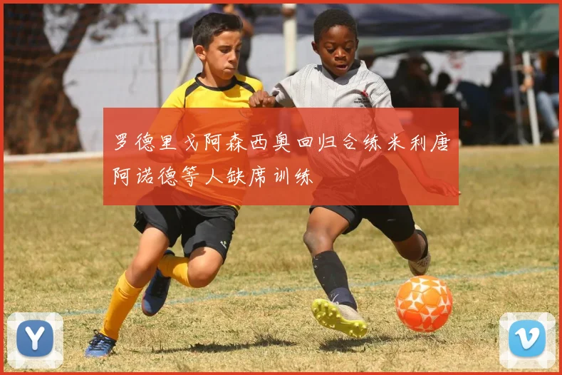 罗德里戈阿森西奥回归合练米利唐阿诺德等人缺席训练