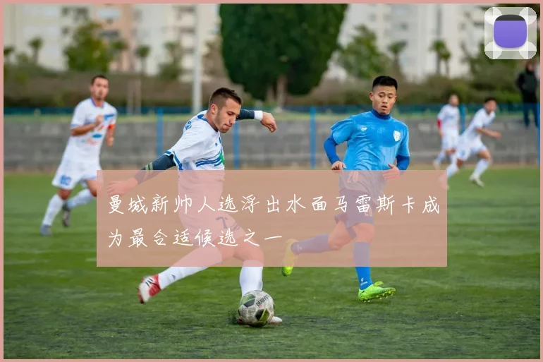 曼城新帅人选浮出水面马雷斯卡成为最合适候选之一