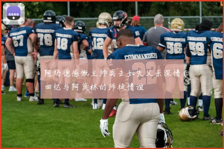 阿玛德感慨主帅离去如失父亲深情回忆与阿莫林的师徒情谊
