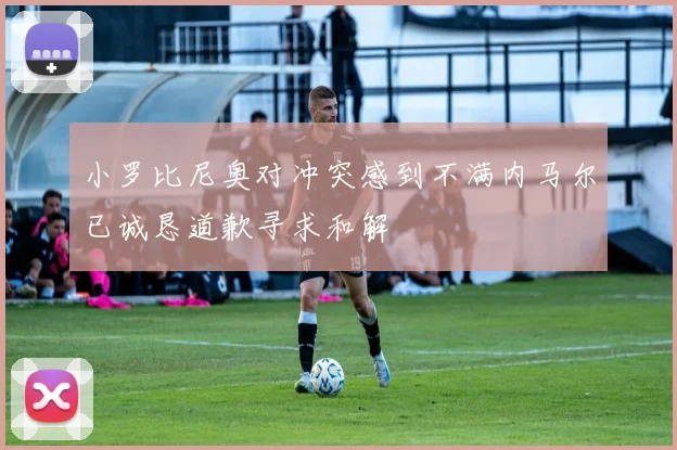 小罗比尼奥对冲突感到不满内马尔已诚恳道歉寻求和解