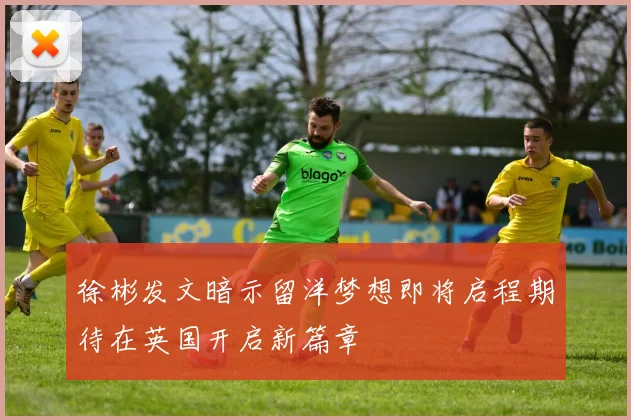 徐彬发文暗示留洋梦想即将启程期待在英国开启新篇章