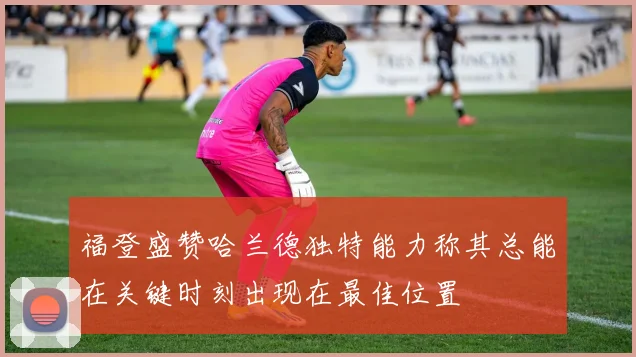 福登盛赞哈兰德独特能力称其总能在关键时刻出现在最佳位置