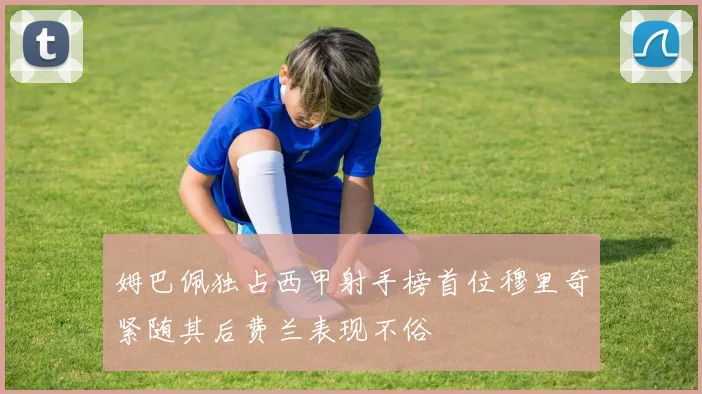 姆巴佩独占西甲射手榜首位穆里奇紧随其后费兰表现不俗