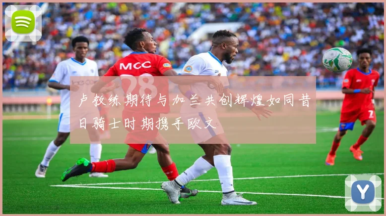 卢教练期待与加兰共创辉煌如同昔日骑士时期携手欧文