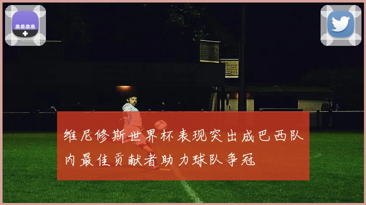 维尼修斯世界杯表现突出成巴西队内最佳贡献者助力球队争冠