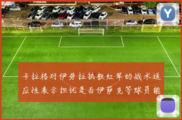 卡拉格对伊劳拉执教红军的战术适应性表示担忧是否伊萨克等球员能融入