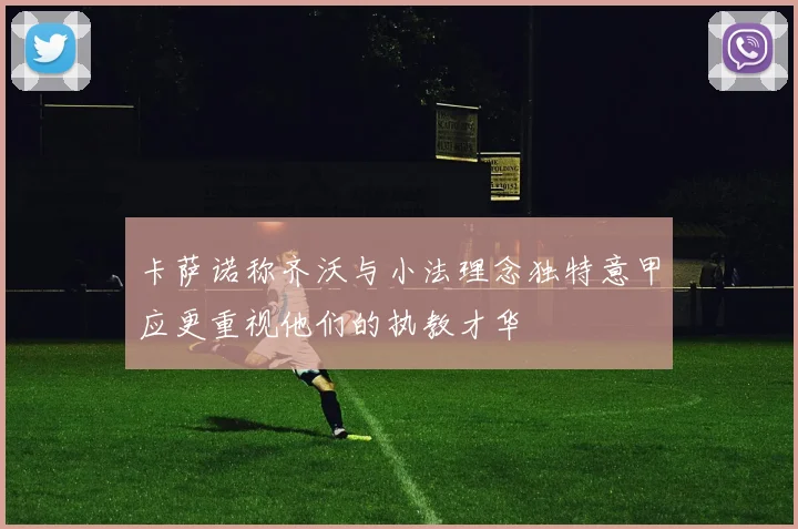 卡萨诺称齐沃与小法理念独特意甲应更重视他们的执教才华