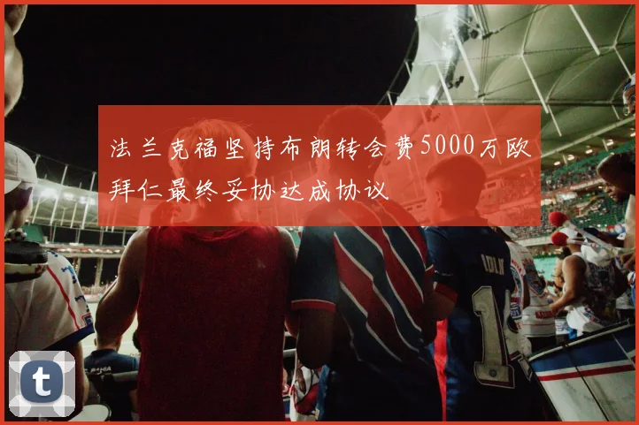 法兰克福坚持布朗转会费5000万欧拜仁最终妥协达成协议