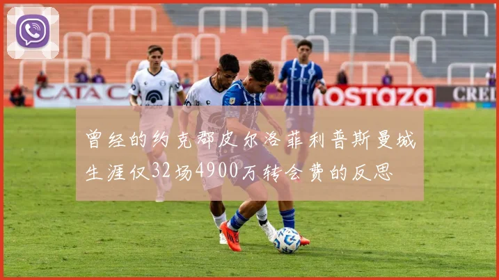 曾经的约克郡皮尔洛菲利普斯曼城生涯仅32场4900万转会费的反思