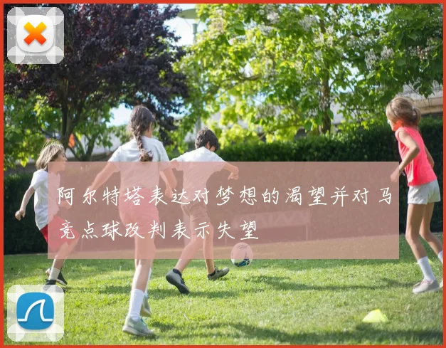 阿尔特塔表达对梦想的渴望并对马竞点球改判表示失望