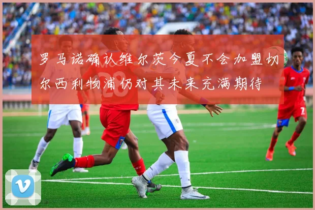 罗马诺确认维尔茨今夏不会加盟切尔西利物浦仍对其未来充满期待