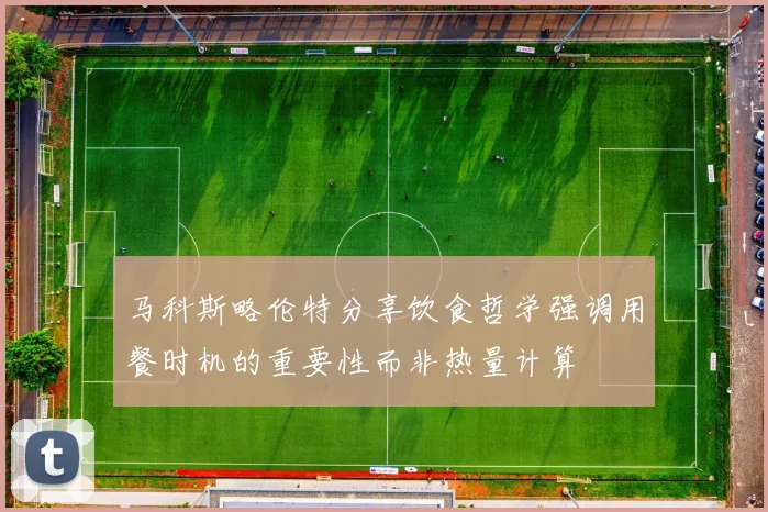 马科斯略伦特分享饮食哲学强调用餐时机的重要性而非热量计算